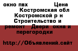 окно пвх 1300-1400 › Цена ­ 3 000 - Костромская обл., Костромской р-н Строительство и ремонт » Двери, окна и перегородки   